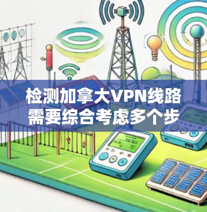 检测加拿大VPN线路需要综合考虑多个步骤和工具，确保全面性和安全。以下是一个详细的步骤指南