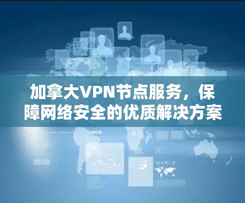 加拿大VPN节点服务,保障网络安全的优质解决方案 加拿大VPN节点服务,保障网络安全的优质解决方案