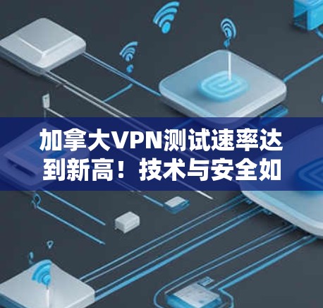 加拿大VPN测试速率达到新高!技术与安全如何应对挑战? 加拿大VPN测试速率达到新高!技术与安全如何应对挑战?