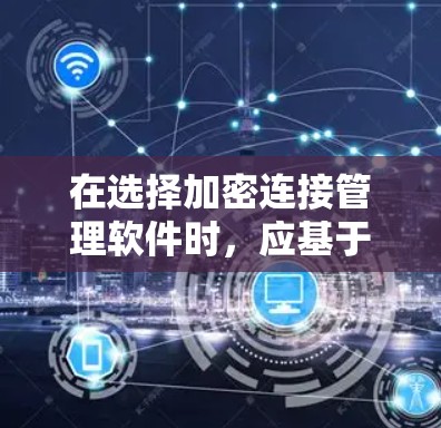 在选择加密连接管理软件时，应基于具体需求和环境进行评估，以下是一些实用的建议