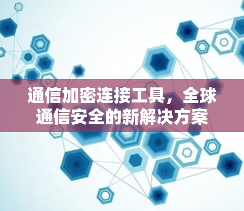 通信加密连接工具，全球通信安全的新解决方案