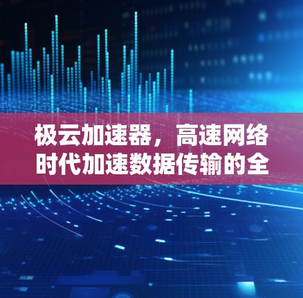 极云加速器，高速网络时代加速数据传输的全能解决方案