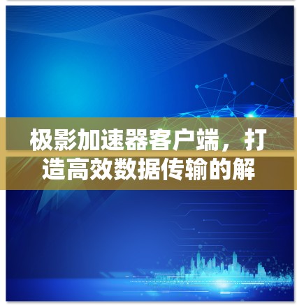 极影加速器客户端，打造高效数据传输的解决方案
