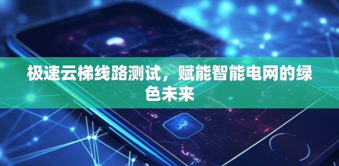 极速云梯线路测试,赋能智能电网的绿色未来 极速云梯线路测试,赋能智能电网的绿色未来