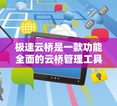 极速云桥是一款功能全面的云桥管理工具,主要用于处理云桥文件,包括下载、裁剪、编辑、保存等操作。以下是极速云桥的使用指南,帮助您高效使用工具 极速云桥是一款功能全面的云桥管理工具,主要用于处理云桥文件,包括下载、裁剪、编辑、保存等操作。以下是极速云桥的使用指南,帮助您高效使用工具