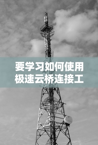 要学习如何使用极速云桥连接工具,可以按照以下步骤进行 要学习如何使用极速云桥连接工具,可以按照以下步骤进行
