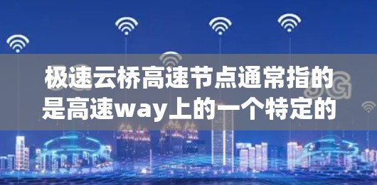 极速云桥高速节点通常指的是高速way上的一个特定的节点，具体含义可能如下