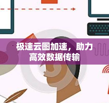 极速云图加速,助力高效数据传输 极速云图加速,助力高效数据传输
