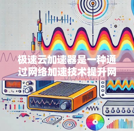 极速云加速器是一种通过网络加速技术提升网站加载速度的工具,适用于在互联网环境中提高网页加载速度。以下是关于极速云加速器的详细解释和步骤说明 极速云加速器是一种通过网络加速技术提升网站加载速度的工具,适用于在互联网环境中提高网页加载速度。以下是关于极速云加速器的详细解释和步骤说明