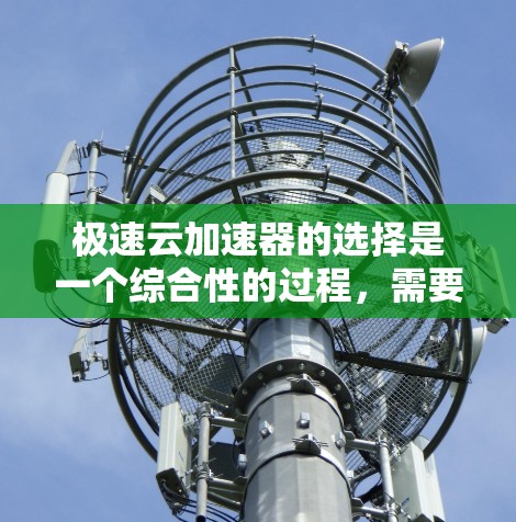 极速云加速器的选择是一个综合性的过程，需要综合考虑多个因素来找到最适合自己的解决方案。以下是一个结构化的总结，帮助您更好地进行选择