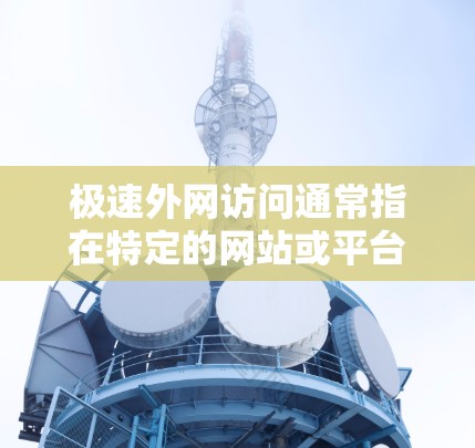极速外网访问通常指在特定的网站或平台上快速访问外网资源,例如下载文件、获取信息等。以下是一些常见的情况和解决方法 极速外网访问通常指在特定的网站或平台上快速访问外网资源,例如下载文件、获取信息等。以下是一些常见的情况和解决方法