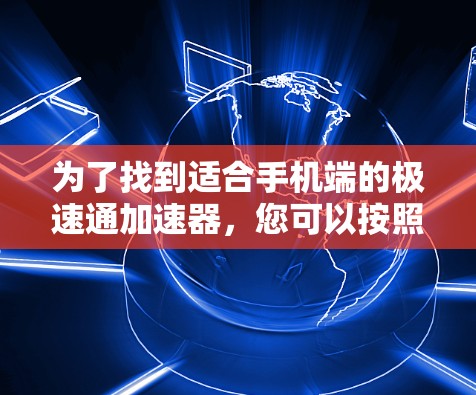 为了找到适合手机端的极速通加速器，您可以按照以下步骤进行选择和评估