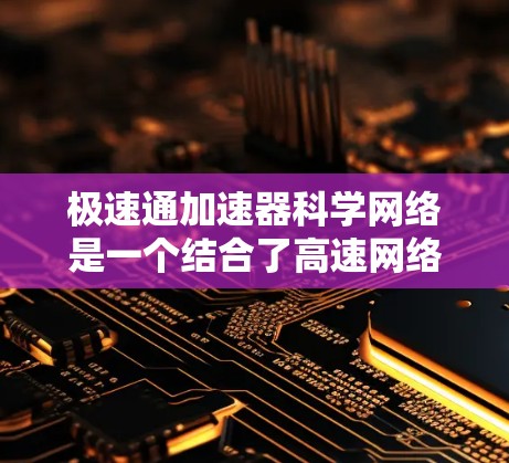 极速通加速器科学网络是一个结合了高速网络技术和科学原理的设计概念，旨在通过科学方法优化网络性能，提升数据传输速度和效率。以下是对这个概念的详细说明