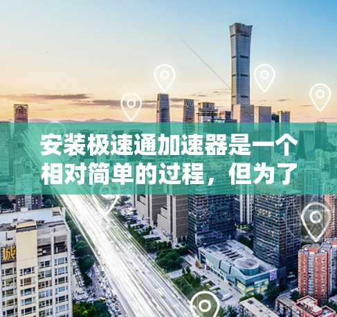 安装极速通加速器是一个相对简单的过程，但为了确保它正常工作，我需要按照以下步骤进行
