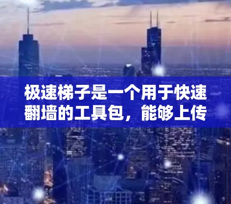 极速梯子是一个用于快速翻墙的工具包，能够上传或下载文件到目标服务器。以下是使用极速梯子的基本步骤和考虑因素