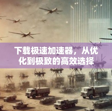 下载极速加速器,从优化到极致的高效选择 下载极速加速器,从优化到极致的高效选择