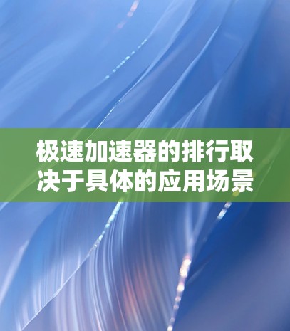 极速加速器的排行取决于具体的应用场景和目标。以下是一些常见于快速提升速度或加速的工具及其特点 极速加速器的排行取决于具体的应用场景和目标。以下是一些常见于快速提升速度或加速的工具及其特点