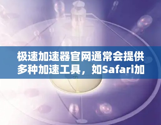 极速加速器官网通常会提供多种加速工具,如Safari加速器、Direct Access加速器、ZAP加速器等。以下是一些常见的极速加速器官网 极速加速器官网通常会提供多种加速工具,如Safari加速器、Direct Access加速器、ZAP加速器等。以下是一些常见的极速加速器官网