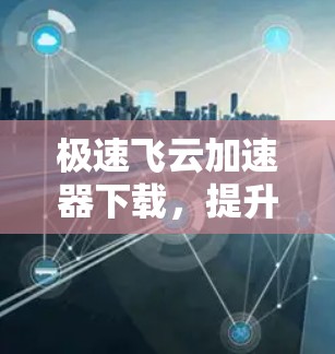 极速飞云加速器下载，提升网络速度的必备工具
