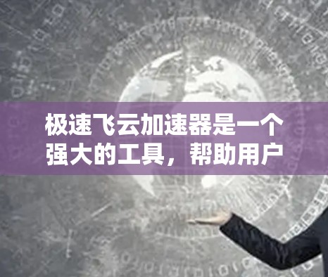 极速飞云加速器是一个强大的工具，帮助用户加速网页浏览。以下是详细的使用步骤及注意事项