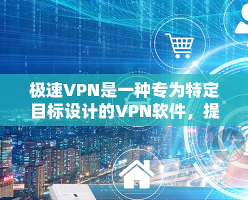极速VPN是一种专为特定目标设计的VPN软件，提供高安全性、灵活配置和多语言翻译等功能，适合需要高安全性和复杂网络访问的用户。以下是使用极速VPN的具体步骤和注意事项