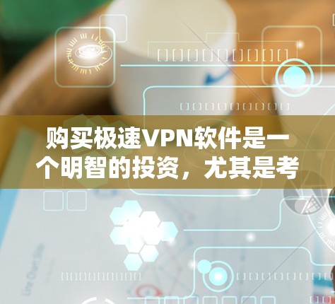 购买极速VPN软件是一个明智的投资，尤其是考虑到你的使用需求和安全意识。以下是一个结构化的推荐和步骤指南