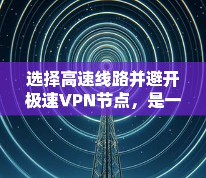 选择高速线路并避开极速VPN节点，是一个需要仔细考虑的问题。以下是一个系统化的指南，帮助您做出明智的选择