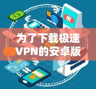 为了下载极速VPN的安卓版本，您可以按照以下步骤进行