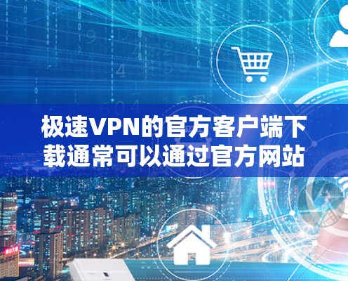 极速VPN的官方客户端下载通常可以通过官方网站或第三方应用商店进行。以下是详细的步骤说明
