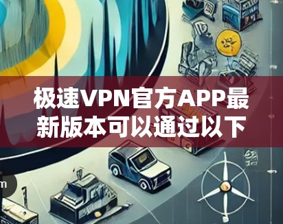 极速VPN官方APP最新版本可以通过以下方式获取 极速VPN官方APP最新版本可以通过以下方式获取