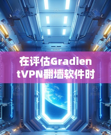 在评估GradientVPN翻墙软件时，可以按照以下步骤进行比较和选择