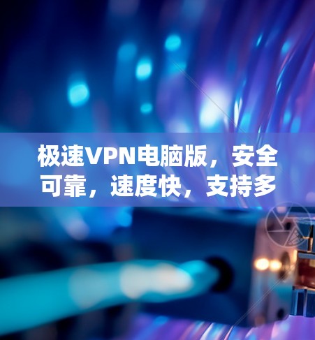 极速VPN电脑版,安全可靠,速度快,支持多种系统 极速VPN电脑版,安全可靠,速度快,支持多种系统