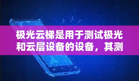 极光云梯是用于测试极光和云层设备的设备,其测试流程包括配置设备、控制测试环境、采集和分析数据以及实际应用中的意义和未来方向。以下是详细的总结 极光云梯是用于测试极光和云层设备的设备,其测试流程包括配置设备、控制测试环境、采集和分析数据以及实际应用中的意义和未来方向。以下是详细的总结