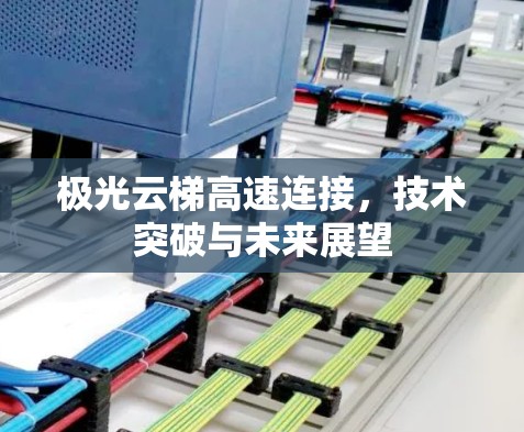 极光云梯高速连接,技术突破与未来展望 极光云梯高速连接,技术突破与未来展望
