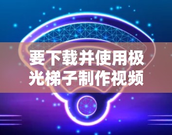 要下载并使用极光梯子制作视频,可以按照以下步骤进行 要下载并使用极光梯子制作视频,可以按照以下步骤进行