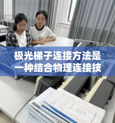 极光梯子连接方法是一种结合物理连接技术和先进算法的网络优化策略，旨在通过优化设备连接方式和减少物理距离来提高网络性能。以下是对该方法的详细分析