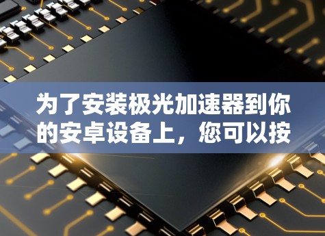 为了安装极光加速器到你的安卓设备上,您可以按照以下步骤操作 为了安装极光加速器到你的安卓设备上,您可以按照以下步骤操作