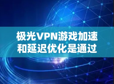 极光VPN游戏加速和延迟优化是通过极光VPN提供的工具实现的，以下是详细的使用步骤