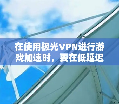 在使用极光VPN进行游戏加速时,要在低延迟的网络上进行,以下是一些具体步骤和注意事项 在使用极光VPN进行游戏加速时,要在低延迟的网络上进行,以下是一些具体步骤和注意事项