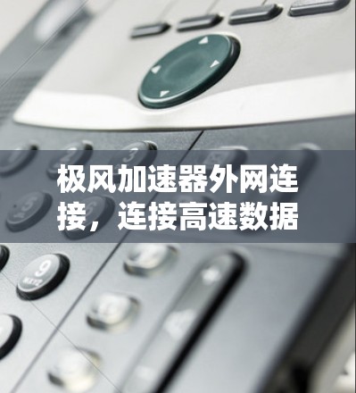 极风加速器外网连接，连接高速数据流的高效解决方案