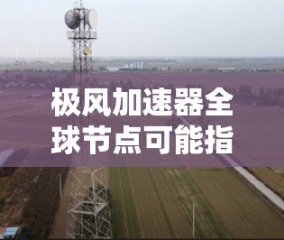 极风加速器全球节点可能指的是极风加速器的全球分布或关键节点。以下是一些可能的解释 极风加速器全球节点可能指的是极风加速器的全球分布或关键节点。以下是一些可能的解释