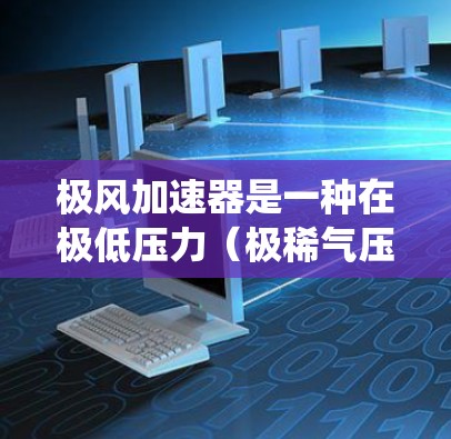 极风加速器是一种在极低压力(极稀气压)下实现高速加速的装置,通常用于火箭、航天器和其他高精度机械系统中。它通过利用极稀气压下的真空效果,将机械能转化为高速运动的能量,从而实现对物体的快速加速 极风加速器是一种在极低压力(极稀气压)下实现高速加速的装置,通常用于火箭、航天器和其他高精度机械系统中。它通过利用极稀气压下的真空效果,将机械能转化为高速运动的能量,从而实现对物体的快速加速