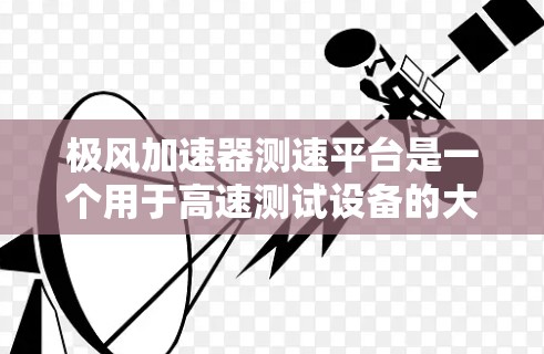 极风加速器测速平台是一个用于高速测试设备的大型流体加速器,主要用于检测和测量高速运动中的流体动力学特性。以下是其关键功能和设计 极风加速器测速平台是一个用于高速测试设备的大型流体加速器,主要用于检测和测量高速运动中的流体动力学特性。以下是其关键功能和设计