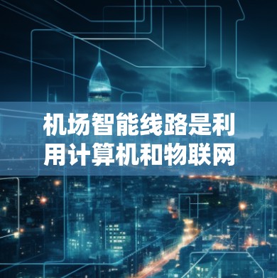 机场智能线路是利用计算机和物联网技术优化机场运行的重要组成部分，旨在提升旅客体验和效率。以下是该领域的详细介绍