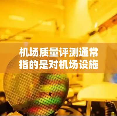 机场质量评测通常指的是对机场设施和服务质量的评估和评价。机场的质量评测主要关注以下几个方面