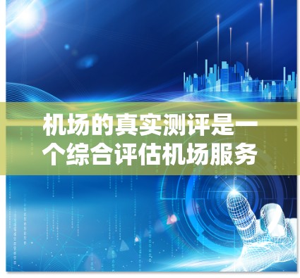 机场的真实测评是一个综合评估机场服务、设施、环境、交通和安全等多个方面的重要活动。以下是基于真实测评的结构和步骤 机场的真实测评是一个综合评估机场服务、设施、环境、交通和安全等多个方面的重要活动。以下是基于真实测评的结构和步骤