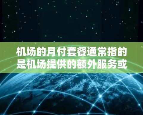 机场的月付套餐通常指的是机场提供的额外服务或套餐,以节省旅行成本。以下是一些常见的机场月付套餐内容和价格 机场的月付套餐通常指的是机场提供的额外服务或套餐,以节省旅行成本。以下是一些常见的机场月付套餐内容和价格