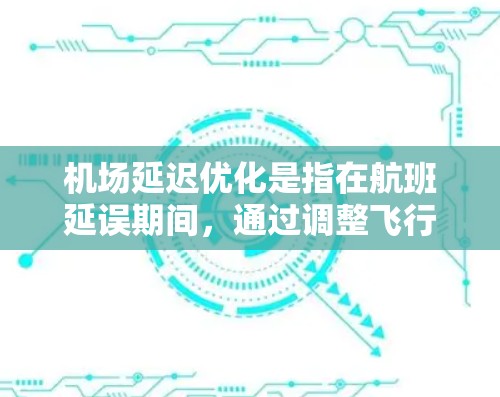 机场延迟优化是指在航班延误期间，通过调整飞行时间、增加或减少中途停靠点、优化飞行路线等手段，以尽量减少对旅客的影响，同时确保机场的高效运行。以下是一些常见的机场延迟优化方法