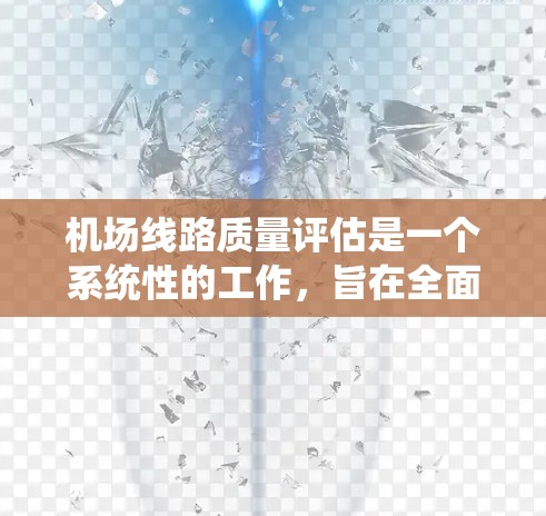 机场线路质量评估是一个系统性的工作，旨在全面评估机场的运营效率、旅客体验以及基础设施等因素。以下是机场线路质量评估的关键指标和步骤