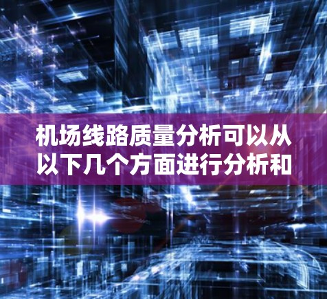 机场线路质量分析可以从以下几个方面进行分析和评估，以确保旅客出行体验良好且机场运营效率高